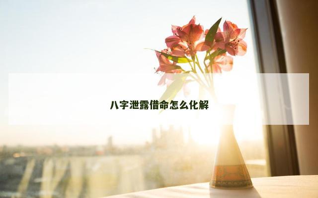 八字泄露借命怎么化解