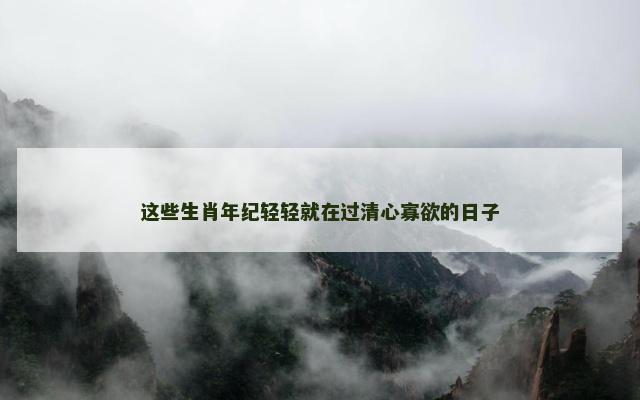 这些生肖年纪轻轻就在过清心寡欲的日子
