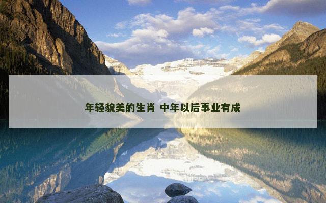 年轻貌美的生肖 中年以后事业有成