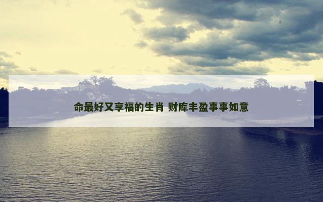 命最好又享福的生肖 财库丰盈事事如意