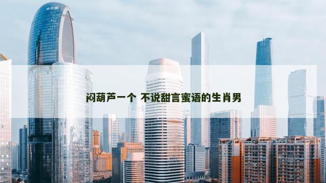 闷葫芦一个 不说甜言蜜语的生肖男