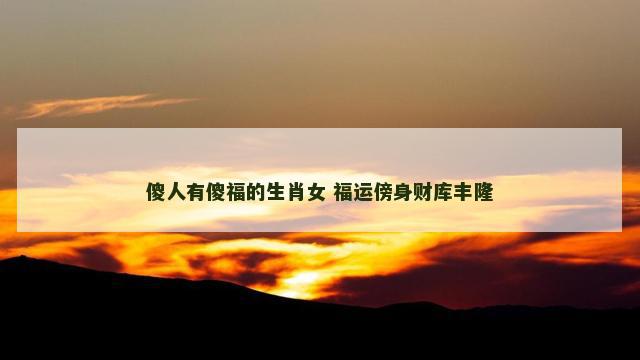 傻人有傻福的生肖女 福运傍身财库丰隆