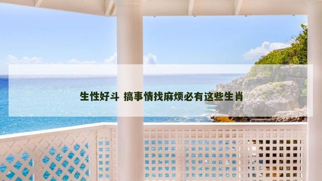 生性好斗 搞事情找麻烦必有这些生肖