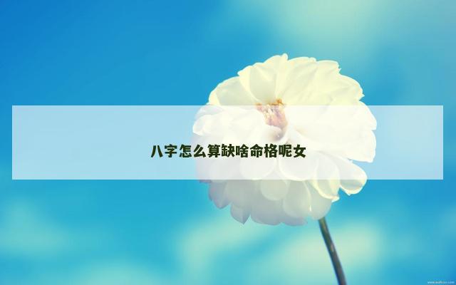 八字怎么算缺啥命格呢女