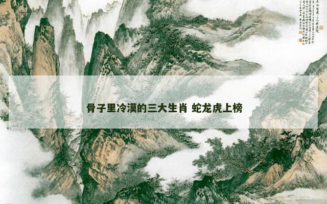 骨子里冷漠的三大生肖 蛇龙虎上榜
