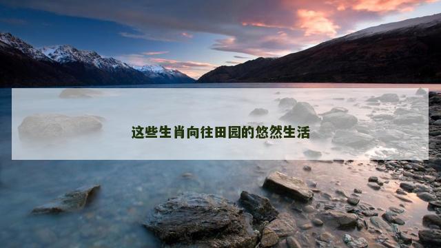 这些生肖向往田园的悠然生活