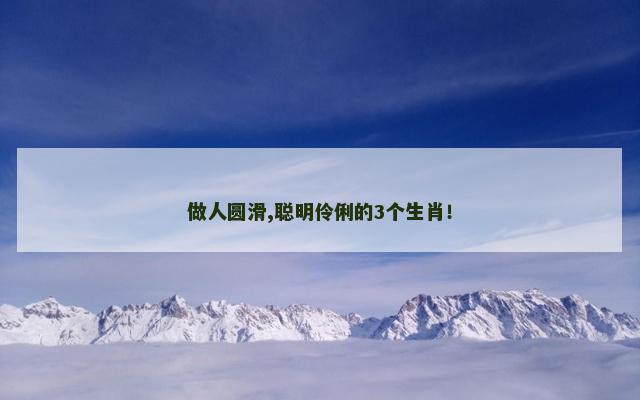 做人圆滑,聪明伶俐的3个生肖！
