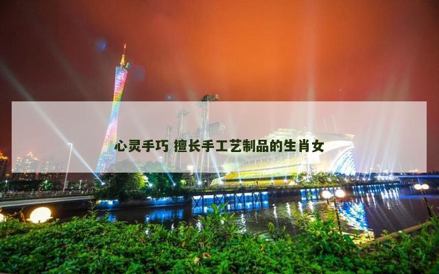 心灵手巧 擅长手工艺制品的生肖女