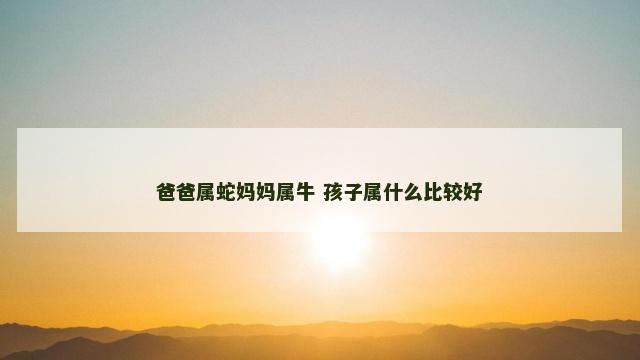爸爸属蛇妈妈属牛 孩子属什么比较好