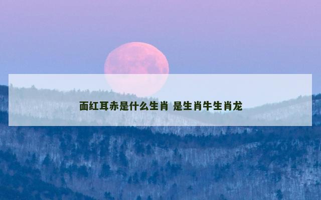 面红耳赤是什么生肖 是生肖牛生肖龙
