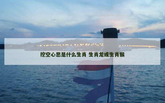 挖空心思是什么生肖 生肖龙或生肖猴