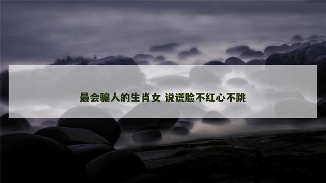 最会骗人的生肖女 说谎脸不红心不跳