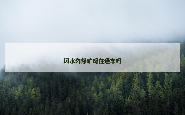 风水沟煤矿现在通车吗