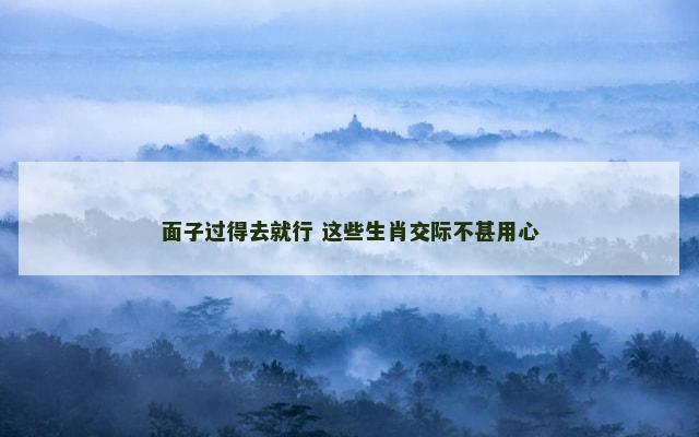面子过得去就行 这些生肖交际不甚用心