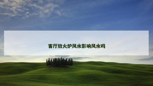 客厅放火炉风水影响风水吗