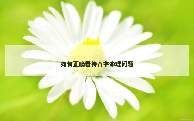 如何正确看待八字命理问题