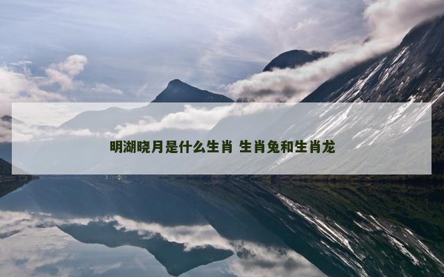 明湖晓月是什么生肖 生肖兔和生肖龙