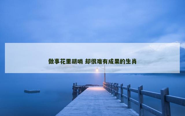 做事花里胡哨 却很难有成果的生肖