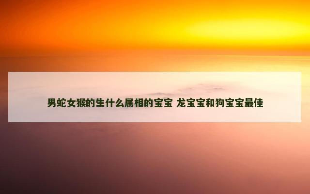 男蛇女猴的生什么属相的宝宝 龙宝宝和狗宝宝最佳