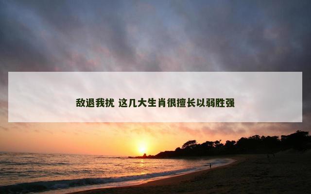敌退我扰 这几大生肖很擅长以弱胜强