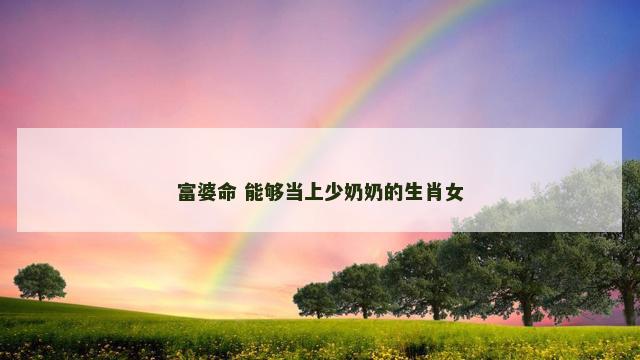 富婆命 能够当上少奶奶的生肖女
