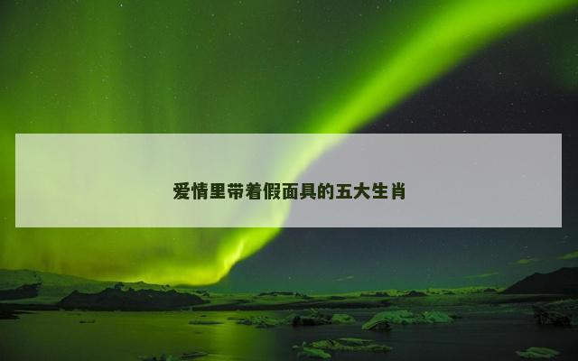 爱情里带着假面具的五大生肖
