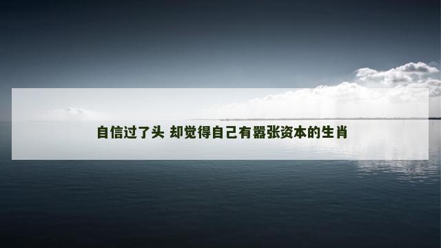 自信过了头 却觉得自己有嚣张资本的生肖