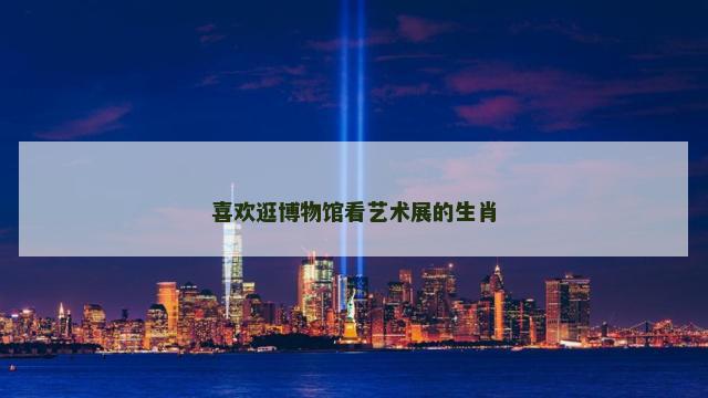 喜欢逛博物馆看艺术展的生肖