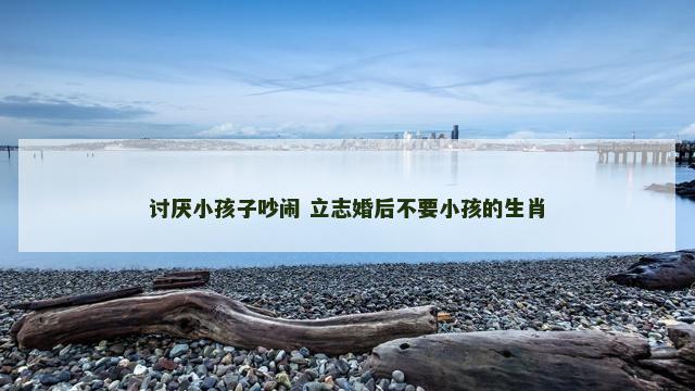 讨厌小孩子吵闹 立志婚后不要小孩的生肖