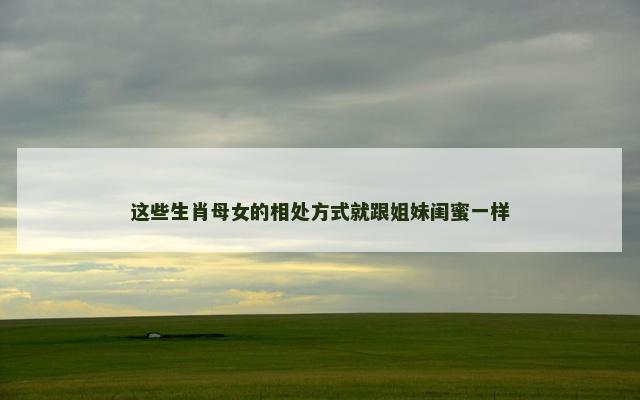 这些生肖母女的相处方式就跟姐妹闺蜜一样