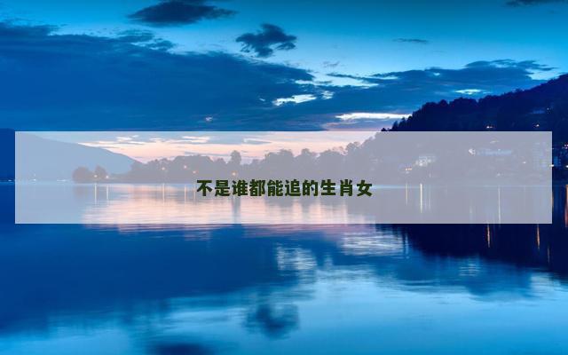 不是谁都能追的生肖女