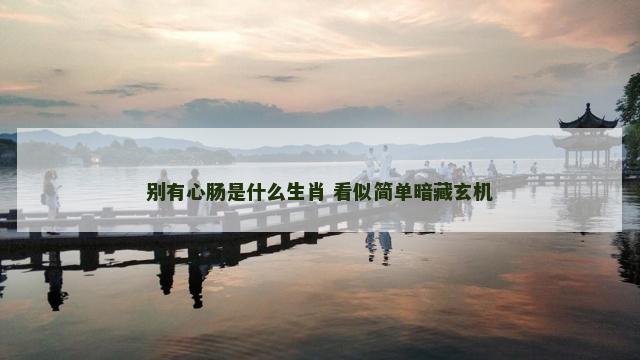 别有心肠是什么生肖 看似简单暗藏玄机