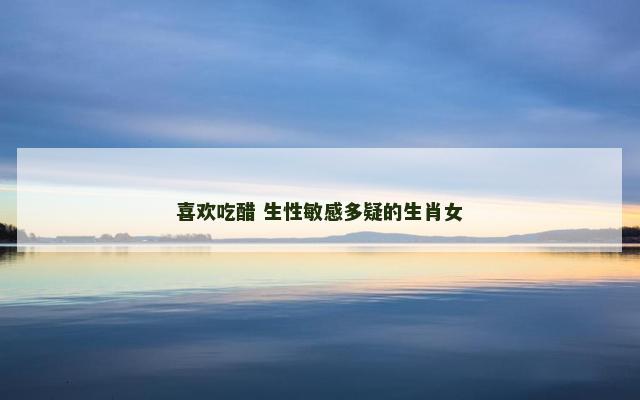 喜欢吃醋 生性敏感多疑的生肖女