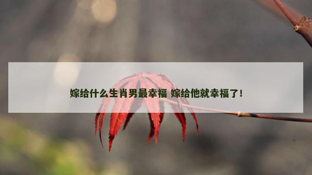 嫁给什么生肖男最幸福 嫁给他就幸福了！