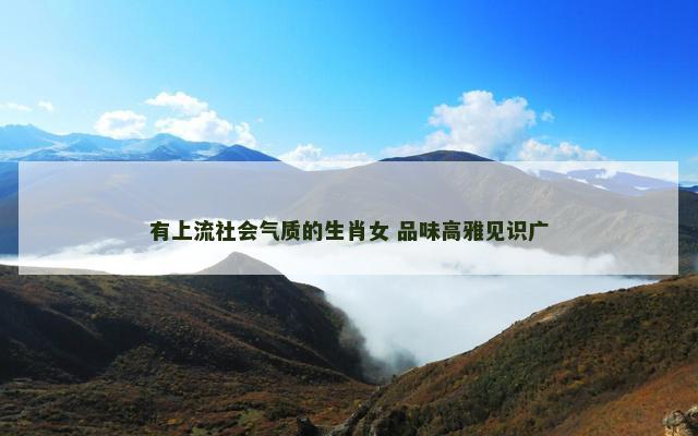 有上流社会气质的生肖女 品味高雅见识广