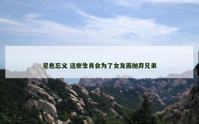 见色忘义 这些生肖会为了女友而抛弃兄弟
