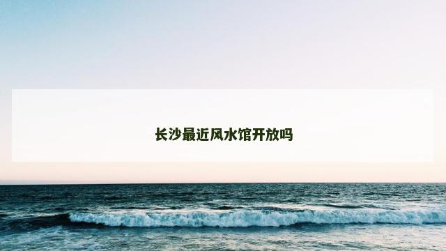 长沙最近风水馆开放吗