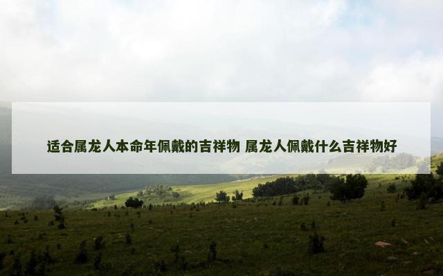 适合属龙人本命年佩戴的吉祥物 属龙人佩戴什么吉祥物好