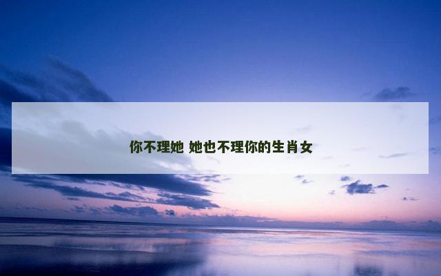 你不理她 她也不理你的生肖女