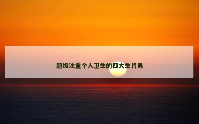 超级注重个人卫生的四大生肖男