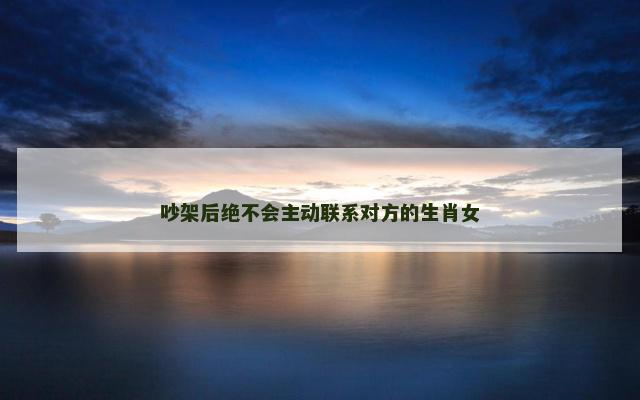 吵架后绝不会主动联系对方的生肖女
