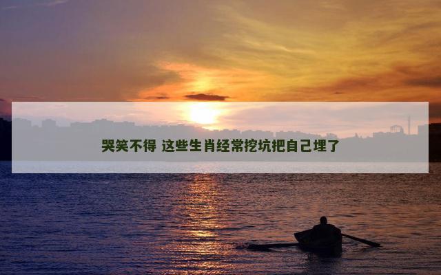 哭笑不得 这些生肖经常挖坑把自己埋了