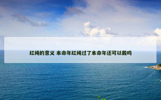 红绳的意义 本命年红绳过了本命年还可以戴吗