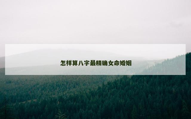 怎样算八字最精确女命婚姻