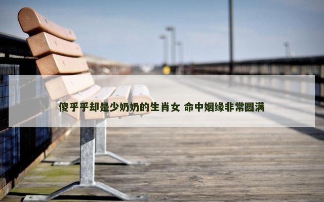 傻乎乎却是少奶奶的生肖女 命中姻缘非常圆满