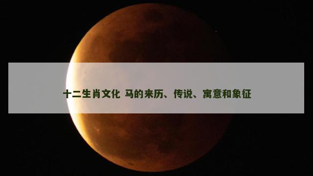 十二生肖文化 马的来历、传说、寓意和象征