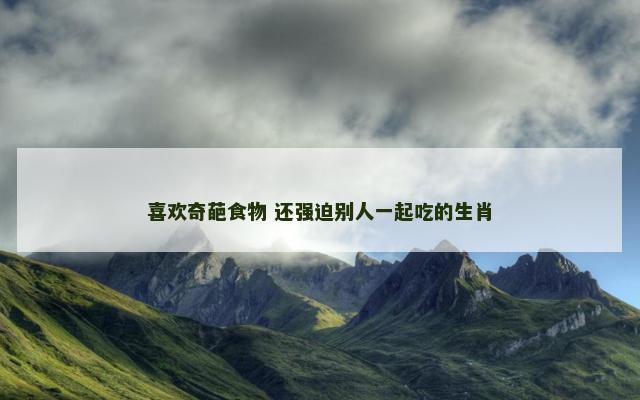 喜欢奇葩食物 还强迫别人一起吃的生肖