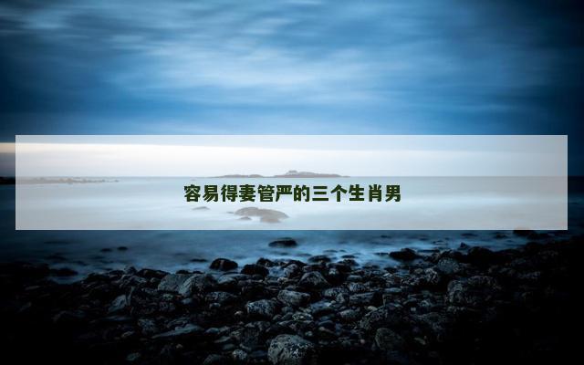 容易得妻管严的三个生肖男