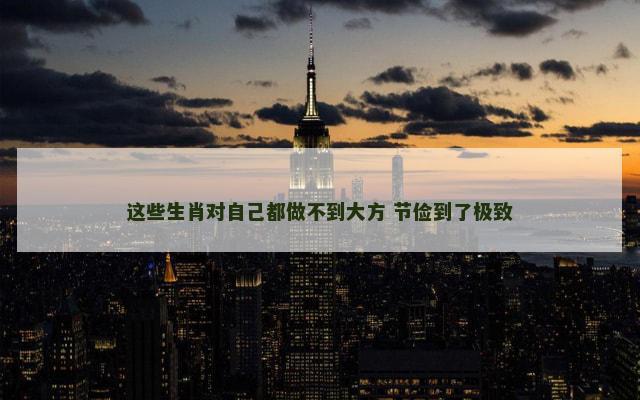 这些生肖对自己都做不到大方 节俭到了极致