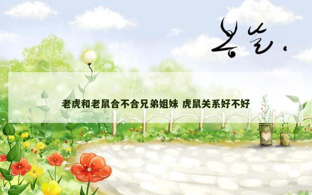 老虎和老鼠合不合兄弟姐妹 虎鼠关系好不好